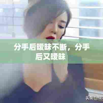 分手后暧昧不断,分手后又暧昧