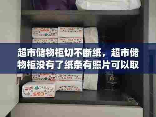 超市储物柜切不断纸,超市储物柜没有了纸条有照片可以取出来吗