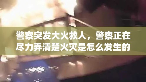 警察突发大火救人,警察正在尽力弄清楚火灾是怎么发生的