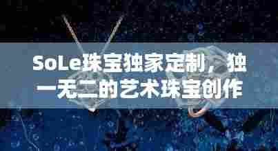 SoLe珠宝独家定制,独一无二的艺术珠宝创作
