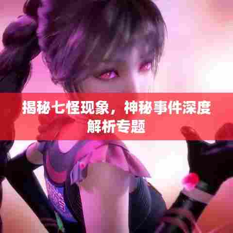 揭秘七怪现象,神秘事件深度解析专题