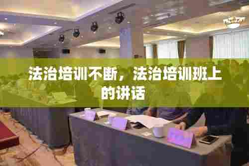 法治培训不断,法治培训班上的讲话