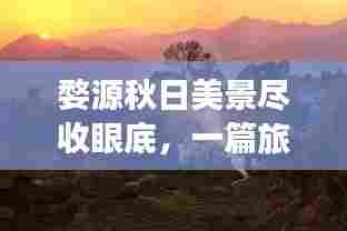 婺源秋日美景尽收眼底,一篇旅游攻略带你畅游季节画卷