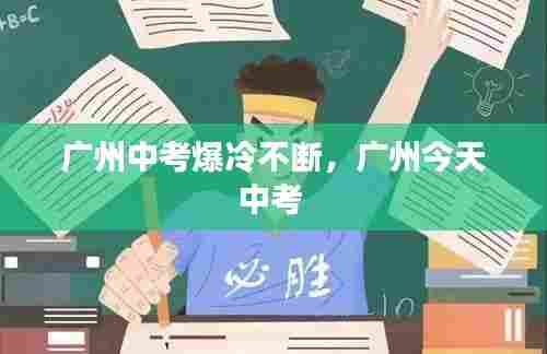广州中考爆冷不断,广州今天中考