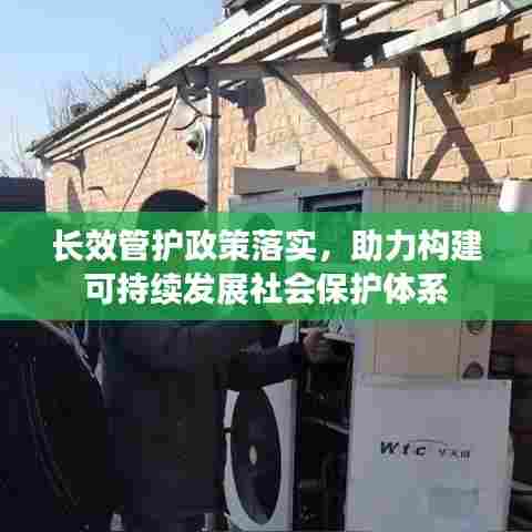 长效管护政策落实,助力构建可持续发展社会保护体系