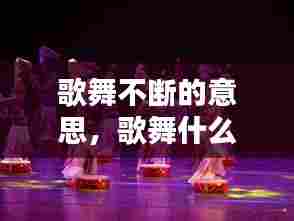 歌舞不断的意思,歌舞什么