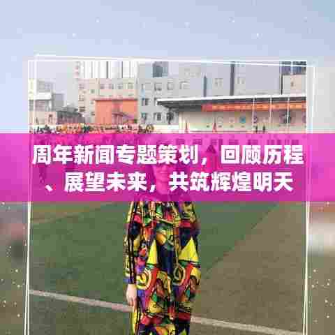周年新闻专题策划,回顾历程、展望未来,共筑辉煌明天