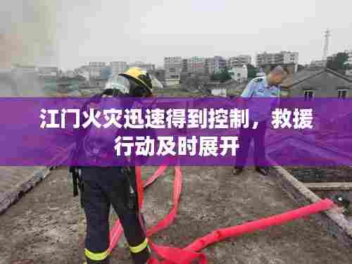 江门火灾迅速得到控制,救援行动及时展开
