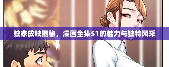 独家放映揭秘,漫画全集51的魅力与独特风采