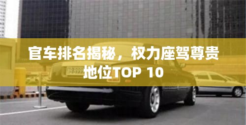 官车排名揭秘,权力座驾尊贵地位TOP 10