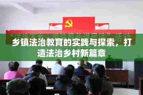乡镇法治教育的实践与探索，打造法治乡村新篇章