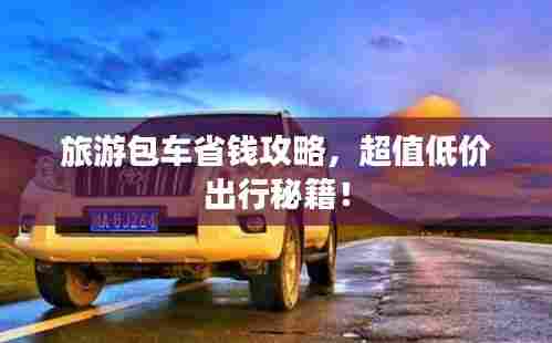 旅游包车省钱攻略,超值低价出行秘籍!