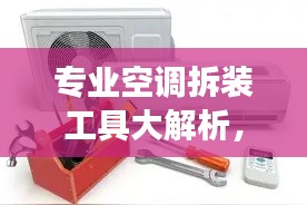 专业空调拆装工具大解析,助力高效作业,百度一搜便知