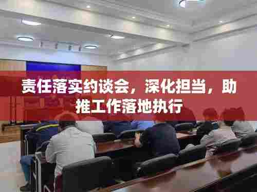 责任落实约谈会,深化担当,助推工作落地执行