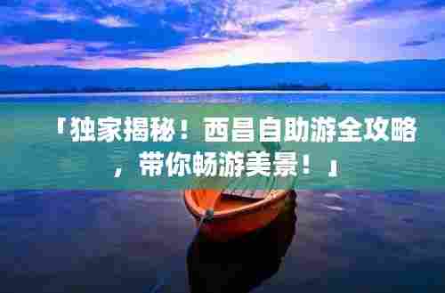 「独家揭秘!西昌自助游全攻略,带你畅游美景!」
