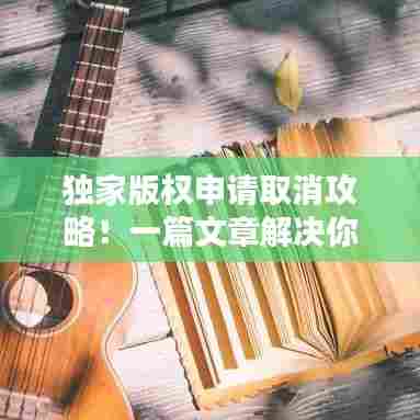 独家版权申请取消攻略!一篇文章解决你的烦恼!