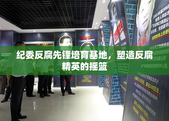 纪委反腐先锋培育基地,塑造反腐精英的摇篮