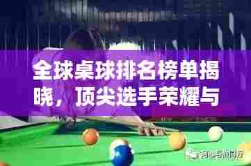 全球桌球排名榜单揭晓,顶尖选手荣耀与拼搏瞬间一览无余!