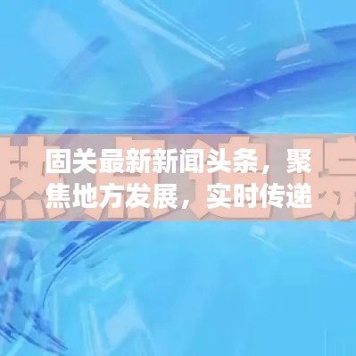 固关最新新闻头条，聚焦地方发展，实时传递最新资讯