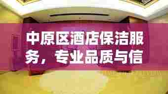 中原区酒店保洁服务,专业品质与信誉的极致融合探索