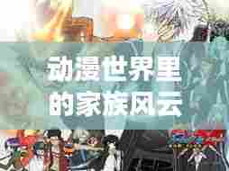 动漫世界里的家族风云,权力与荣耀的巅峰对决!