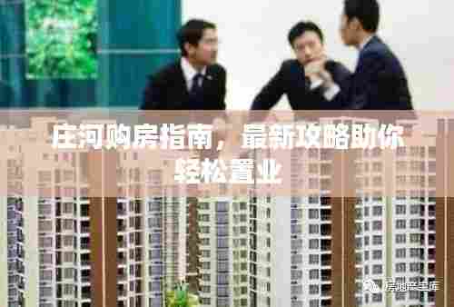 庄河购房指南,最新攻略助你轻松置业