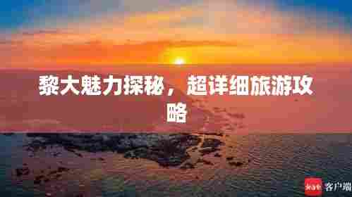 黎大魅力探秘，超详细旅游攻略