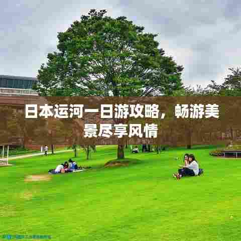 日本运河一日游攻略,畅游美景尽享风情