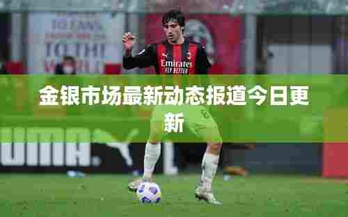 金银市场最新动态报道今日更新