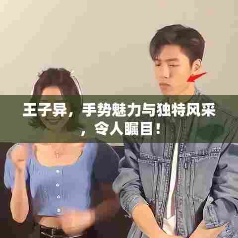 王子异，手势魅力与独特风采，令人瞩目！