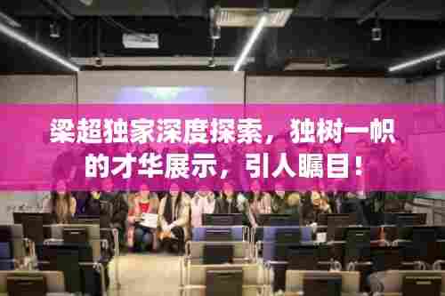 梁超独家深度探索,独树一帜的才华展示,引人瞩目!