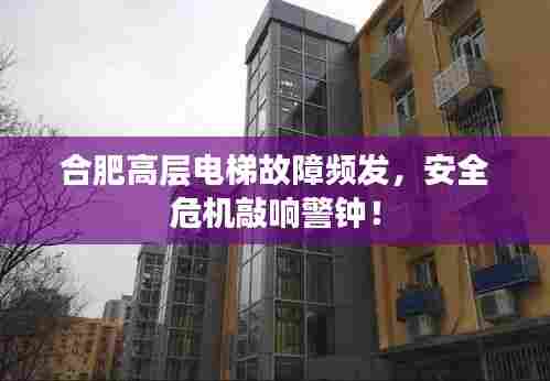 合肥高层电梯故障频发,安全危机敲响警钟!