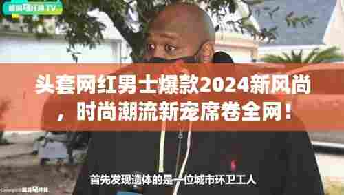 头套网红男士爆款2024新风尚,时尚潮流新宠席卷全网!