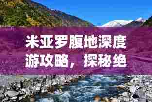 米亚罗腹地深度游攻略,探秘绝美风光与体验独特文化