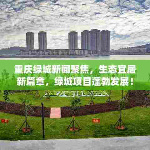 重庆绿城新闻聚焦,生态宜居新篇章,绿城项目蓬勃发展!