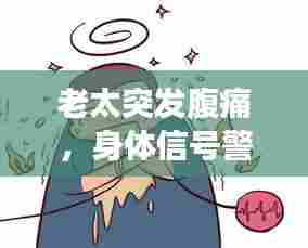 老太突发腹痛，身体信号警惕！关爱老年健康，不容忽视