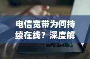 电信宽带为何持续在线?深度解析断网背后的原因
