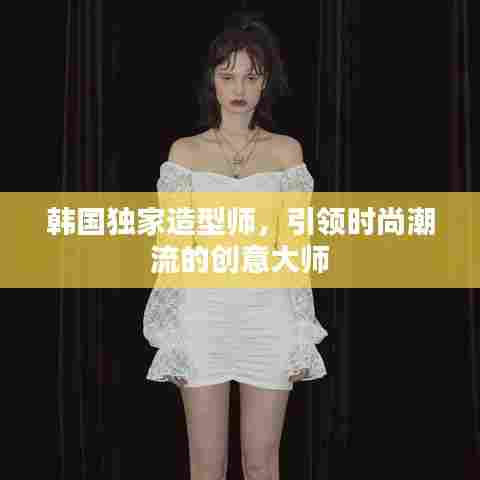 韩国独家造型师,引领时尚潮流的创意大师