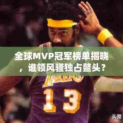 全球MVP冠军榜单揭晓,谁领风骚独占鳌头?