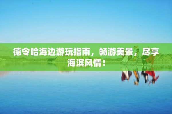德令哈海边游玩指南,畅游美景,尽享海滨风情!