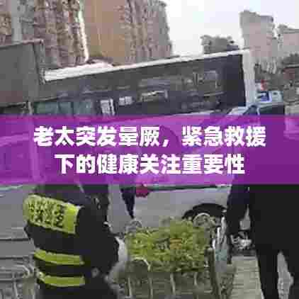 老太突发晕厥,紧急救援下的健康关注重要性