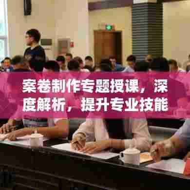 案卷制作专题授课,深度解析,提升专业技能!