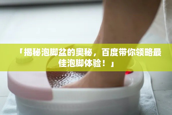 「揭秘泡脚盆的奥秘,百度带你领略最佳泡脚体验!」