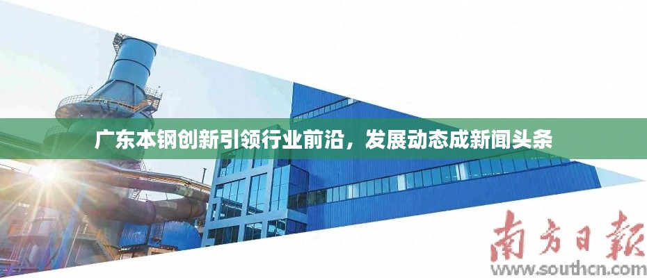广东本钢创新引领行业前沿,发展动态成新闻头条