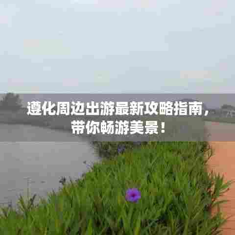 遵化周边出游最新攻略指南，带你畅游美景！