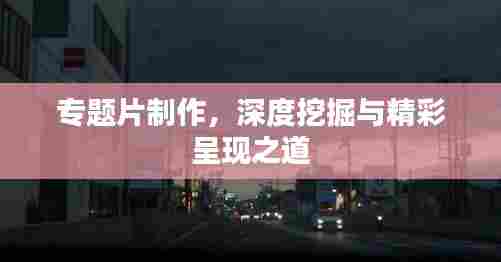 专题片制作,深度挖掘与精彩呈现之道