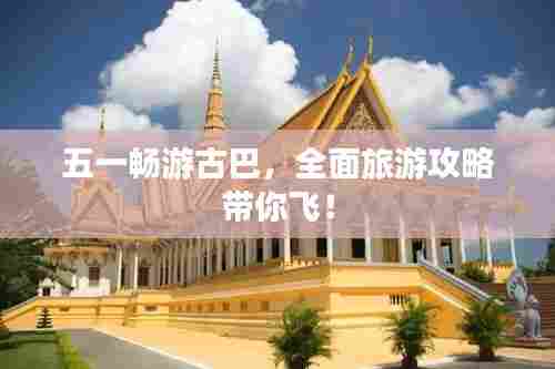 五一畅游古巴,全面旅游攻略带你飞!