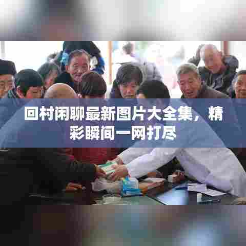 回村闲聊最新图片大全集,精彩瞬间一网打尽