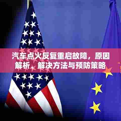 汽车点火反复重启故障,原因解析、解决方法与预防策略