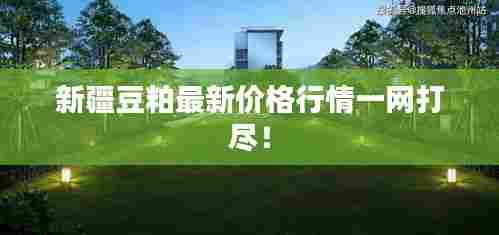 新疆豆粕最新价格行情一网打尽!